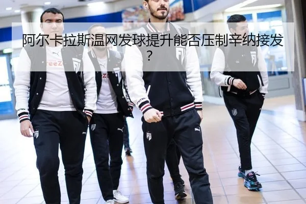 阿尔卡拉斯温网发球提升能否压制辛纳接发？