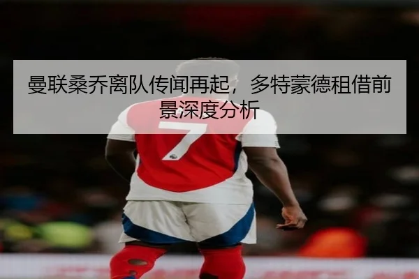曼联桑乔离队传闻再起，多特蒙德租借前景深度分析